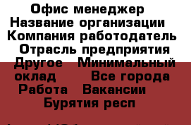 Офис-менеджер › Название организации ­ Компания-работодатель › Отрасль предприятия ­ Другое › Минимальный оклад ­ 1 - Все города Работа » Вакансии   . Бурятия респ.